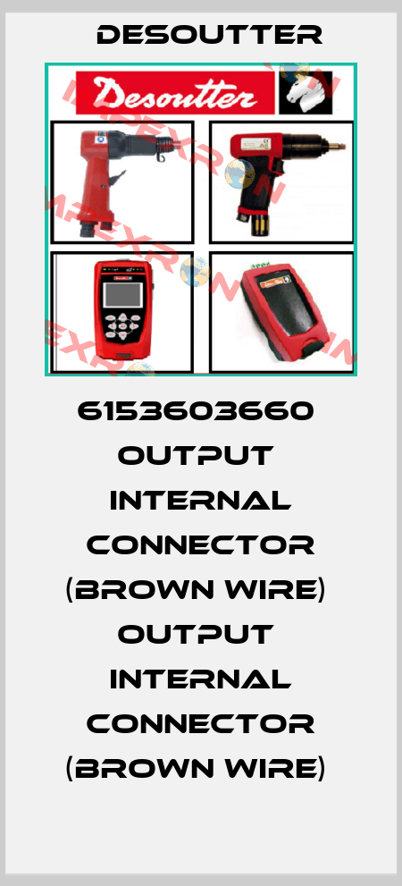 6153603660  OUTPUT  INTERNAL CONNECTOR (BROWN WIRE)  OUTPUT  INTERNAL CONNECTOR (BROWN WIRE)  Desoutter