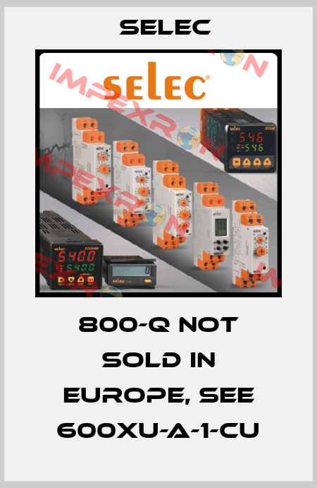 800-Q not sold in Europe, see 600XU-A-1-CU Selec